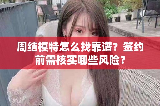 全国周结模特怎么找靠谱？签约前需核实哪些风险？